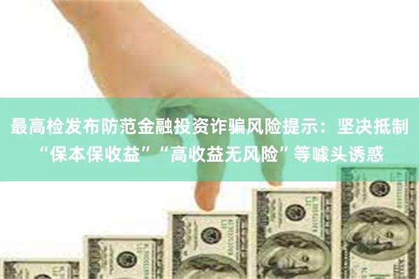 最高检发布防范金融投资诈骗风险提示：坚决抵制“保本保收益”“高收益无风险”等噱头诱惑