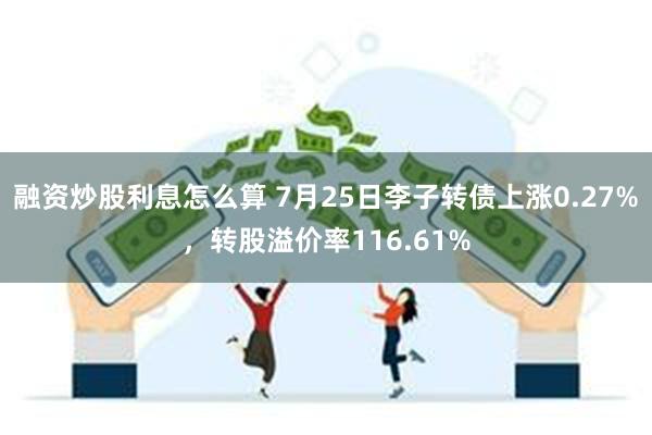 融资炒股利息怎么算 7月25日李子转债上涨0.27%，转股溢价率116.61%