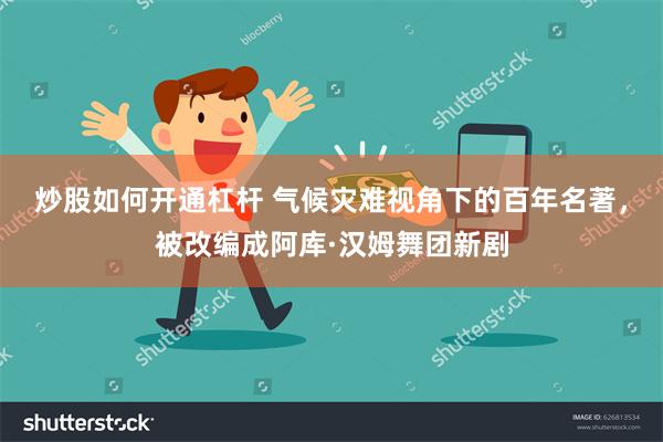 炒股如何开通杠杆 气候灾难视角下的百年名著，被改编成阿库·汉姆舞团新剧
