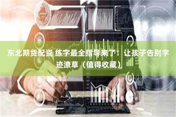 东北期货配资 练字最全指导来了！让孩子告别字迹潦草（值得收藏）
