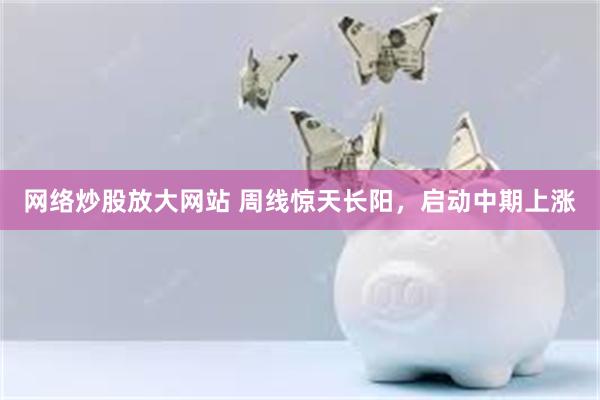 网络炒股放大网站 周线惊天长阳，启动中期上涨