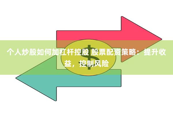 个人炒股如何加杠杆控股 股票配资策略：提升收益，控制风险