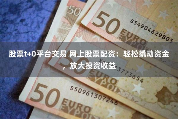 股票t+0平台交易 网上股票配资：轻松撬动资金，放大投资收益