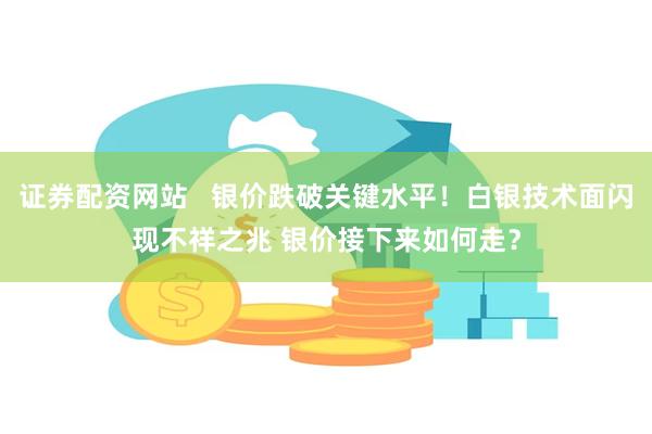 证券配资网站   银价跌破关键水平！白银技术面闪现不祥之兆 银价接下来如何走？