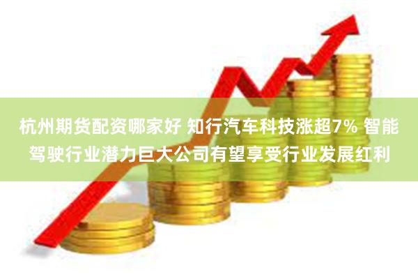 杭州期货配资哪家好 知行汽车科技涨超7% 智能驾驶行业潜力巨大公司有望享受行业发展红利