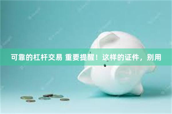 可靠的杠杆交易 重要提醒！这样的证件，别用