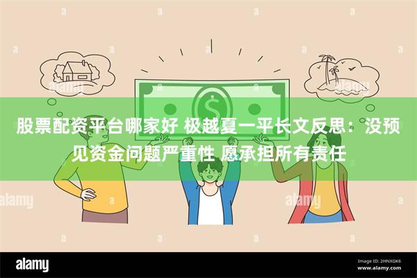 股票配资平台哪家好 极越夏一平长文反思：没预见资金问题严重性 愿承担所有责任