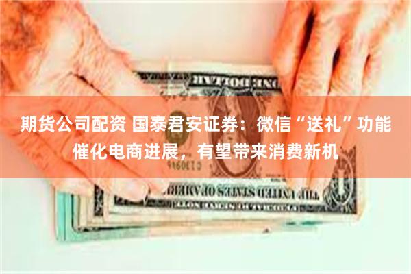 期货公司配资 国泰君安证券：微信“送礼”功能催化电商进展，有望带来消费新机