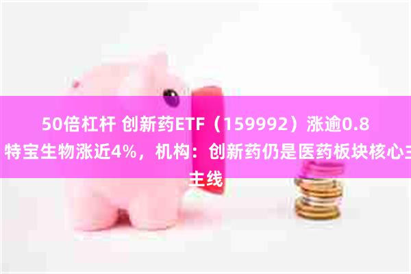 50倍杠杆 创新药ETF（159992）涨逾0.8%，特宝生物涨近4%，机构：创新药仍是医药板块核心主线