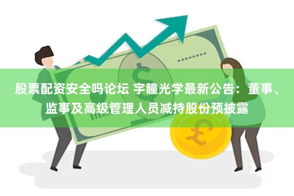 股票配资安全吗论坛 宇瞳光学最新公告：董事、监事及高级管理人员减持股份预披露
