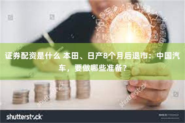 证券配资是什么 本田、日产8个月后退市：中国汽车，要做哪些准备？