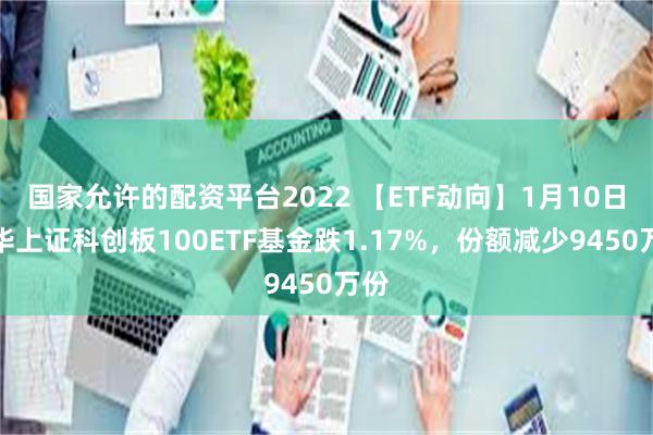 国家允许的配资平台2022 【ETF动向】1月10日鹏华上证科创板100ETF基金跌1.17%，份额减少9450万份