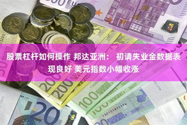 股票杠杆如何操作 邦达亚洲： 初请失业金数据表现良好 美元指数小幅收涨