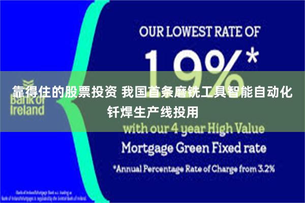 靠得住的股票投资 我国首条磨铣工具智能自动化钎焊生产线投用