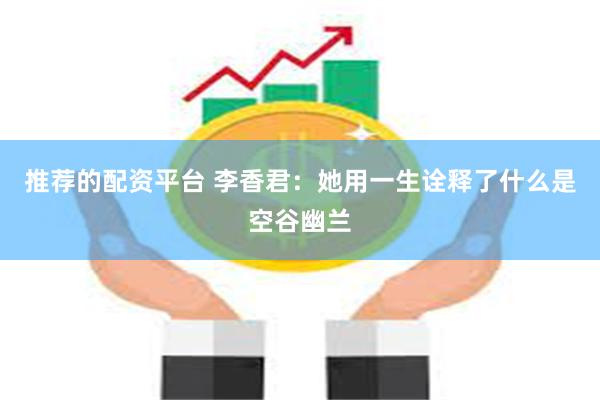 推荐的配资平台 李香君：她用一生诠释了什么是空谷幽兰