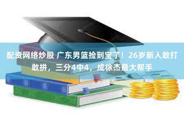 配资网络炒股 广东男篮捡到宝了！26岁新人敢打敢拼，三分4中4，成徐杰最大帮手