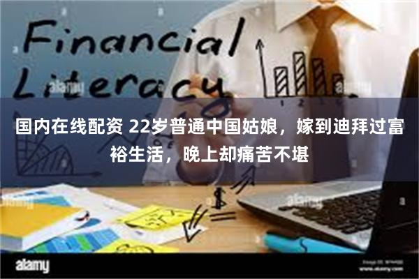 国内在线配资 22岁普通中国姑娘，嫁到迪拜过富裕生活，晚上却痛苦不堪