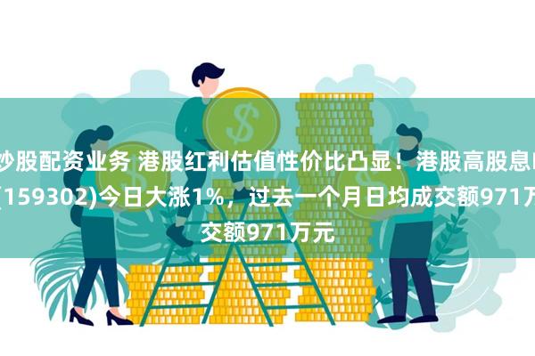 炒股配资业务 港股红利估值性价比凸显！港股高股息ETF(159302)今日大涨1%，过去一个月日均成交额971万元