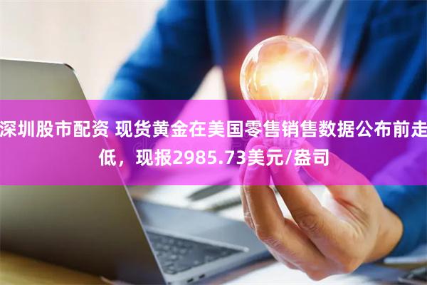 深圳股市配资 现货黄金在美国零售销售数据公布前走低,现报2985.73美元/盎司