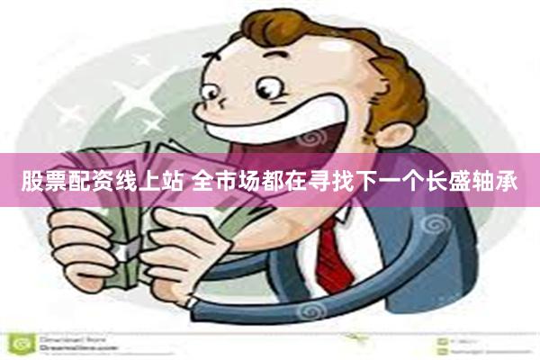 股票配资线上站 全市场都在寻找下一个长盛轴承