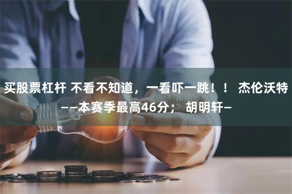 买股票杠杆 不看不知道,一看吓一跳!! 杰伦沃特——本赛季最高46分; 胡明轩—