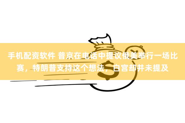 手机配资软件 普京在电话中提议俄美举行一场比赛，特朗普支持这个想法，白宫却并未提及
