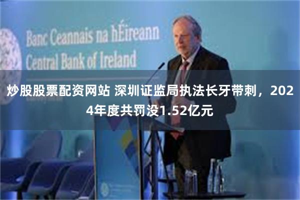 炒股股票配资网站 深圳证监局执法长牙带刺，2024年度共罚没1.52亿元