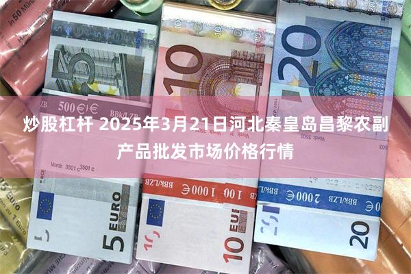 炒股杠杆 2025年3月21日河北秦皇岛昌黎农副产品批发市场价格行情