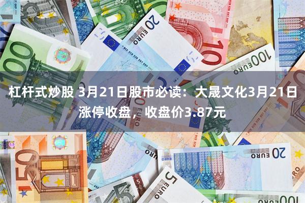 杠杆式炒股 3月21日股市必读：大晟文化3月21日涨停收盘，收盘价3.87元
