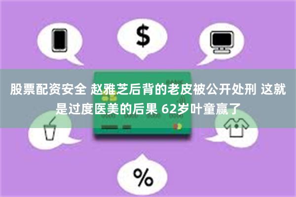 股票配资安全 赵雅芝后背的老皮被公开处刑 这就是过度医美的后果 62岁叶童赢了