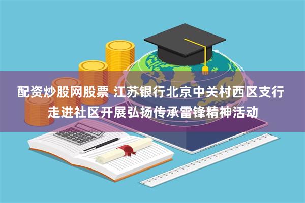 配资炒股网股票 江苏银行北京中关村西区支行 走进社区开展弘扬传承雷锋精神活动
