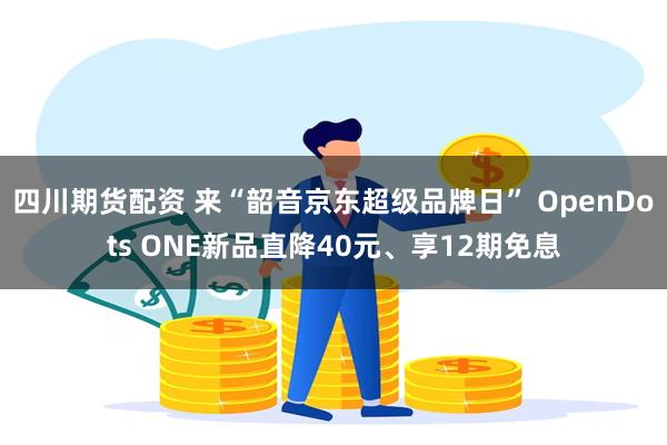 四川期货配资 来“韶音京东超级品牌日” OpenDots ONE新品直降40元、享12期免息
