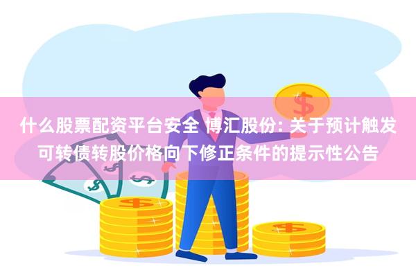 什么股票配资平台安全 博汇股份: 关于预计触发可转债转股价格向下修正条件的提示性公告