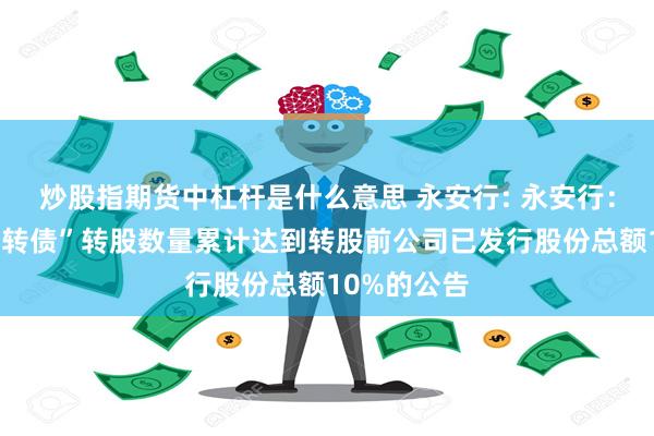 炒股指期货中杠杆是什么意思 永安行: 永安行：关于“永安转债”转股数量累计达到转股前公司已发行股份总额10%的公告