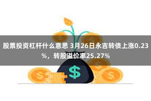 股票投资杠杆什么意思 3月26日永吉转债上涨0.23%，转股溢价率25.27%