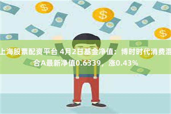上海股票配资平台 4月2日基金净值：博时时代消费混合A最新净值0.6339，涨0.43%