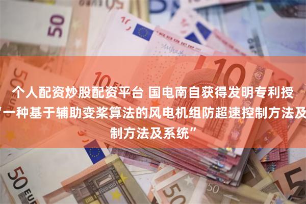 个人配资炒股配资平台 国电南自获得发明专利授权：“一种基于辅助变桨算法的风电机组防超速控制方法及系统”