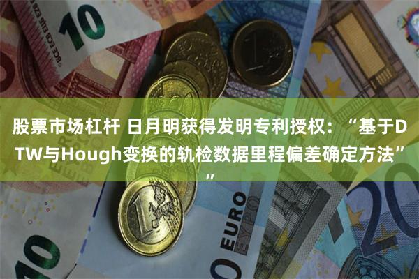 股票市场杠杆 日月明获得发明专利授权：“基于DTW与Hough变换的轨检数据里程偏差确定方法”