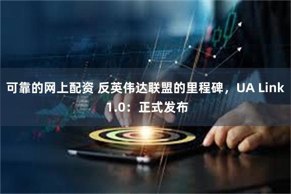 可靠的网上配资 反英伟达联盟的里程碑，UA Link 1.0：正式发布