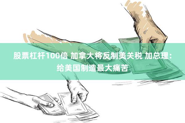 股票杠杆100倍 加拿大将反制美关税 加总理：给美国制造最大痛苦