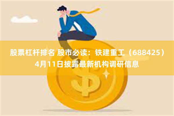 股票杠杆排名 股市必读：铁建重工（688425）4月11日披露最新机构调研信息