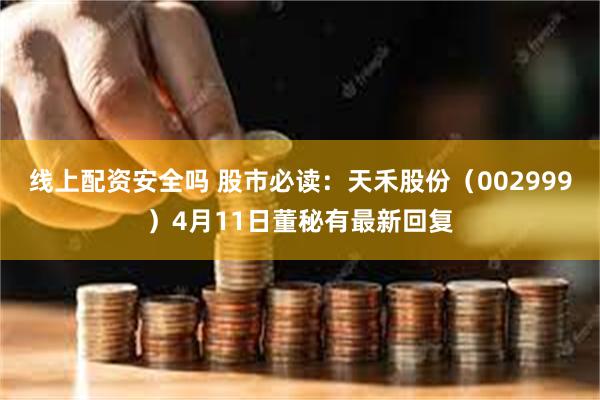 线上配资安全吗 股市必读：天禾股份（002999）4月11日董秘有最新回复