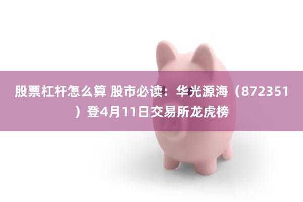 股票杠杆怎么算 股市必读：华光源海（872351）登4月11日交易所龙虎榜