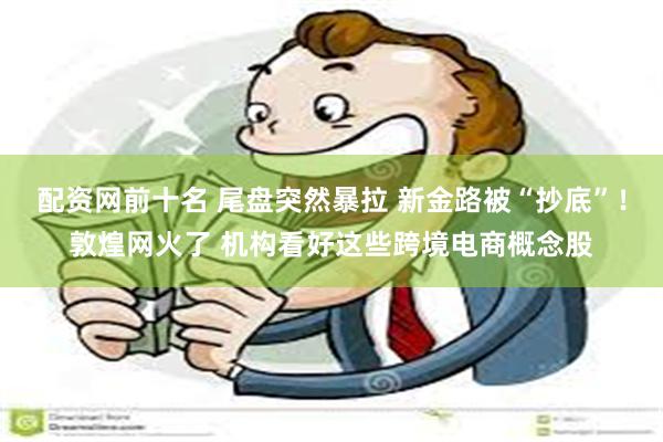 配资网前十名 尾盘突然暴拉 新金路被“抄底”！敦煌网火了 机构看好这些跨境电商概念股