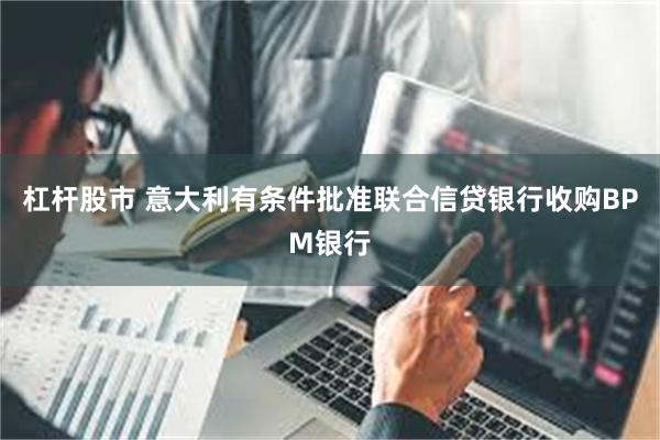 杠杆股市 意大利有条件批准联合信贷银行收购BPM银行