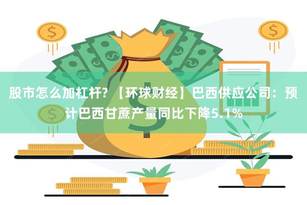 股市怎么加杠杆? 【环球财经】巴西供应公司：预计巴西甘蔗产量同比下降5.1%