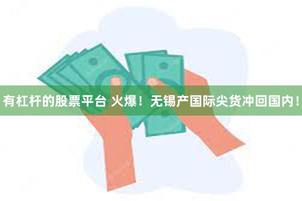 有杠杆的股票平台 火爆！无锡产国际尖货冲回国内！
