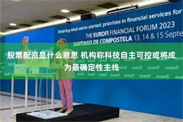 股票配资是什么意思 机构称科技自主可控或将成为最确定性主线