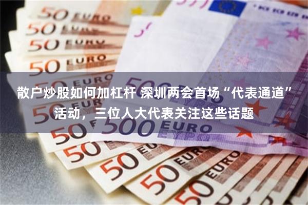 散户炒股如何加杠杆 深圳两会首场“代表通道”活动，三位人大代表关注这些话题
