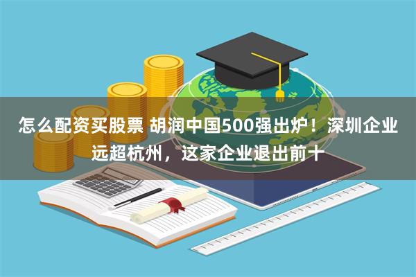 怎么配资买股票 胡润中国500强出炉！深圳企业远超杭州，这家企业退出前十